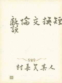 敌伦交换短篇小说