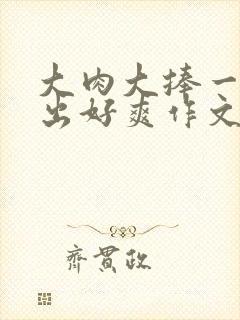 大肉大捧一进一出好爽作文封面