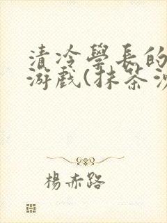 清冷学长的神奇游戏(抹茶沙冰)