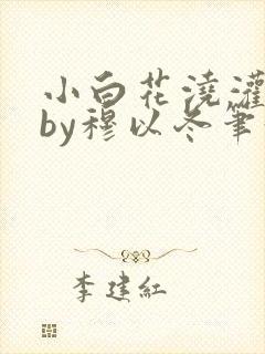 小白花浇灌日常by穆以冬笔趣阁