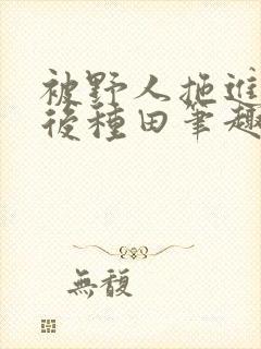 被野人拖进山洞后种田笔趣阁