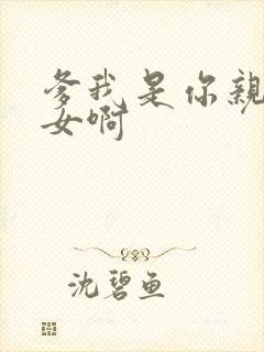 爹我是你亲生闺女啊