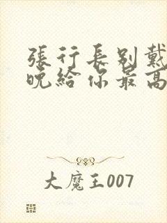 张行长别戴了今晚给你最高的待遇