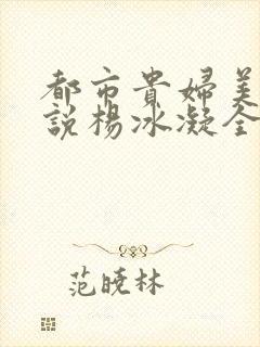 都市贵妇美腿小说杨冰凝全文阅读