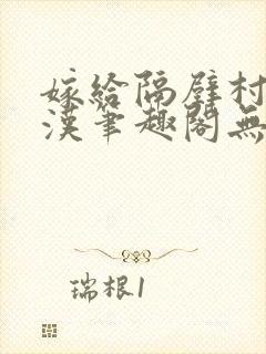 嫁给隔壁村的糙汉笔趣阁无弹窗