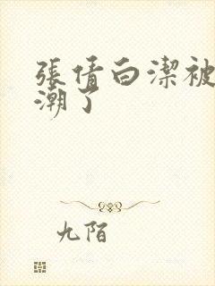 张倩白洁被弄高潮了