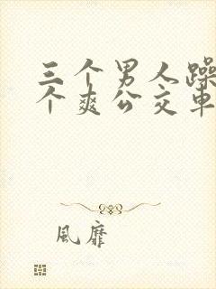 三个男人躁我一个爽公交车上