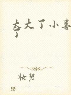 太大了小喜涨死了