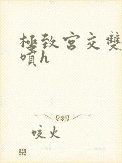 极致宫交双性潮喷h