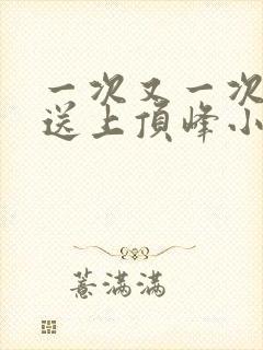 一次又一次把她送上顶峰小说