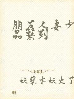 朋友人妻少妇精品系列