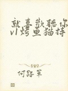 就喜欢听你叫1v1烤鱼猫持竿钓鱼