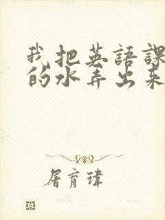 我把英语课代表的水弄出来了