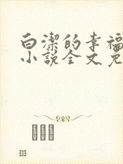 白洁的幸福生活小说全文免费笔趣阁阅读