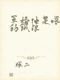 军婚他是喂不饱的饿狼