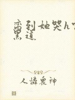 脔到她哭h宫交黑道