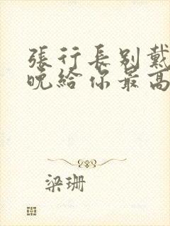 张行长别戴了今晚给你最高的待遇