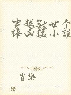 穿越兽世个个巨棒凶猛小说