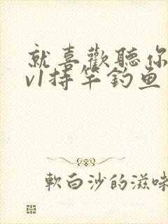 就喜欢听你叫1v1持竿钓鱼