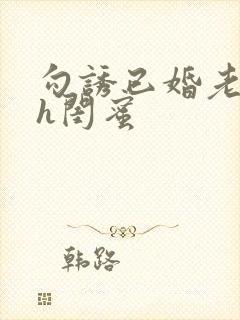 勾诱已婚老男人h闺蜜