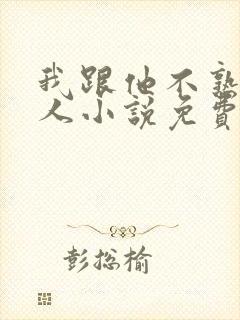 我跟他不熟笑佳人小说免费阅读