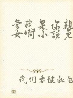 爹我是你亲生闺女啊小说免费阅读