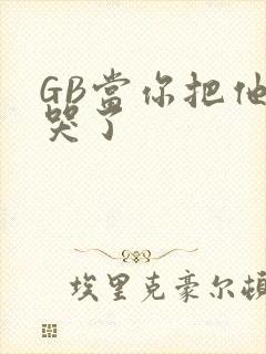 GB当你把他抄哭了