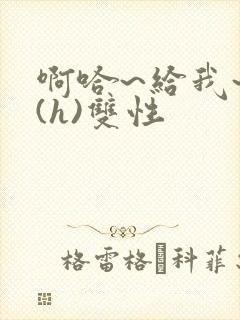 啊哈~给我~啊(h)双性