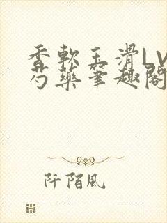 香软玉滑LVL芍药笔趣阁