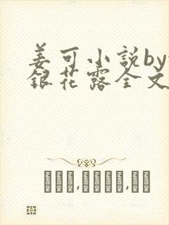 姜可小说by金银花露全文免费阅读无弹窗笔趣