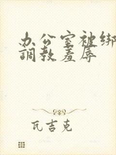 办公室被绑奶头调教羞辱