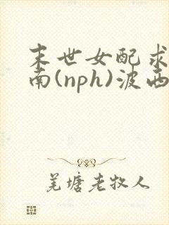 末世女配求生指南(nph)波西米亚