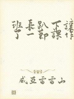 班长趴下让我C了一节课作文