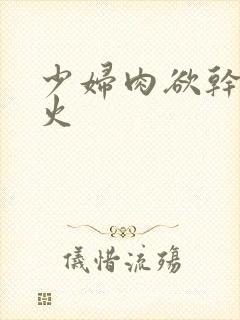 少妇肉欲干柴烈火