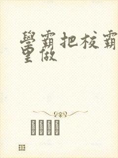 学霸把校霸往死里做