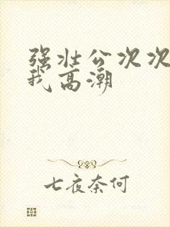 强壮公次次弄得我高潮