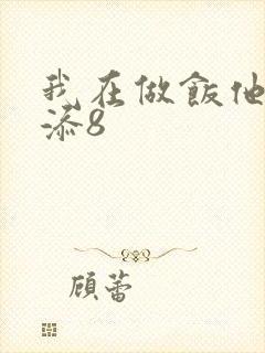 我在做饭他在下添8