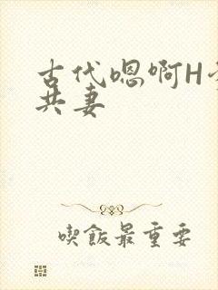 古代嗯啊H爹爹共妻