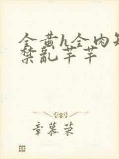 全黄h全肉短篇禁乱芊芊