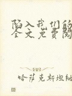 陷入我们的热恋全文免费阅读