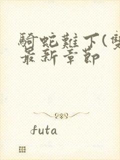 骑蛇难下(双)最新章节