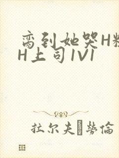 脔到她哭H粗话H上司1V1