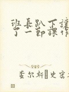 班长趴下让我C了一节课作文