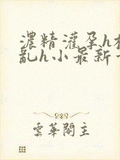 浓精灌孕h校园乱h小最新章节