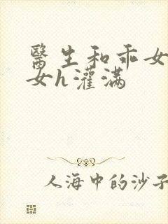 医生和乖女h攵女h灌满