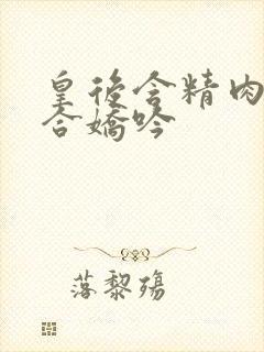 皇后含精肉臀迎合娇吟