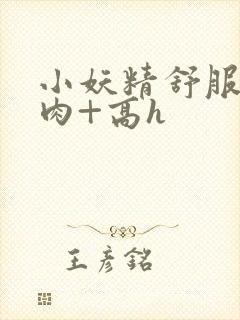 小妖精舒服吗+肉+高h