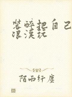 装醉把自己给流浪汉玩