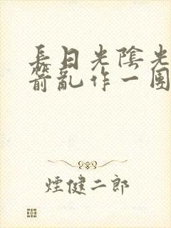 长日光阴光阴似箭乱作一团笔趣阁