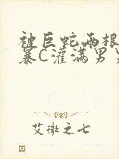 被巨蛇两根强制暴C灌满男男漫画